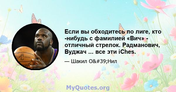 Если вы обходитесь по лиге, кто -нибудь с фамилией «Вич» - отличный стрелок. Радманович, Вуджач ... все эти iChes.