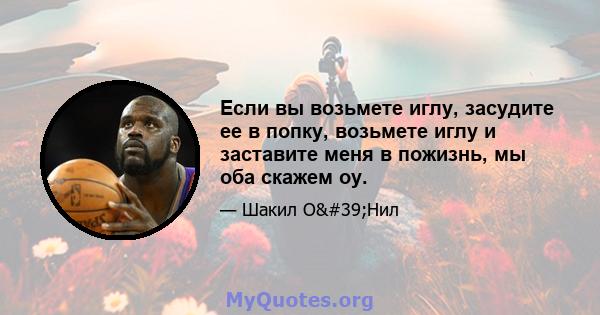 Если вы возьмете иглу, засудите ее в попку, возьмете иглу и заставите меня в пожизнь, мы оба скажем оу.