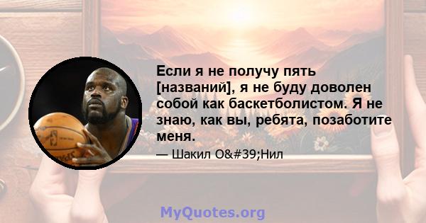 Если я не получу пять [названий], я не буду доволен собой как баскетболистом. Я не знаю, как вы, ребята, позаботите меня.