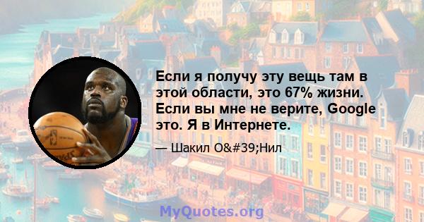 Если я получу эту вещь там в этой области, это 67% жизни. Если вы мне не верите, Google это. Я в Интернете.