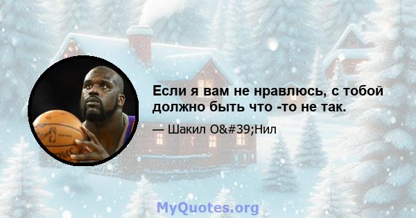 Если я вам не нравлюсь, с тобой должно быть что -то не так.