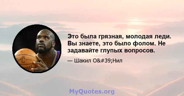 Это была грязная, молодая леди. Вы знаете, это было фолом. Не задавайте глупых вопросов.