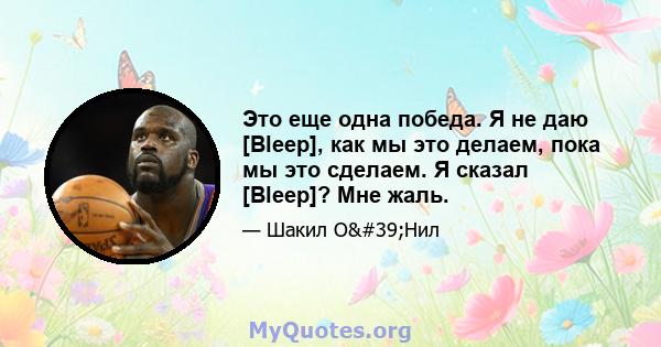 Это еще одна победа. Я не даю [Bleep], как мы это делаем, пока мы это сделаем. Я сказал [Bleep]? Мне жаль.