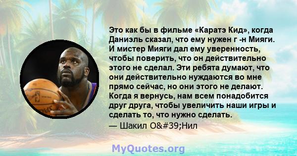 Это как бы в фильме «Каратэ Кид», когда Даниэль сказал, что ему нужен г -н Мияги. И мистер Мияги дал ему уверенность, чтобы поверить, что он действительно этого не сделал. Эти ребята думают, что они действительно