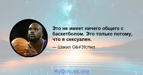 Это не имеет ничего общего с баскетболом. Это только потому, что я сексуален.