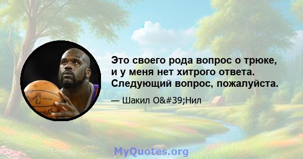 Это своего рода вопрос о трюке, и у меня нет хитрого ответа. Следующий вопрос, пожалуйста.