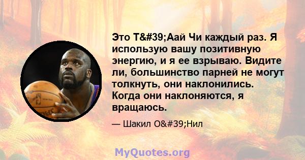 Это Т'Аай Чи каждый раз. Я использую вашу позитивную энергию, и я ее взрываю. Видите ли, большинство парней не могут толкнуть, они наклонились. Когда они наклоняются, я вращаюсь.