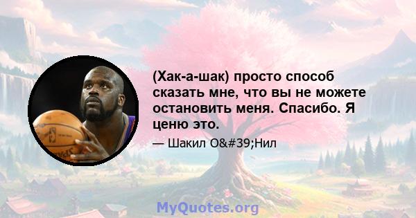 (Хак-а-шак) просто способ сказать мне, что вы не можете остановить меня. Спасибо. Я ценю это.