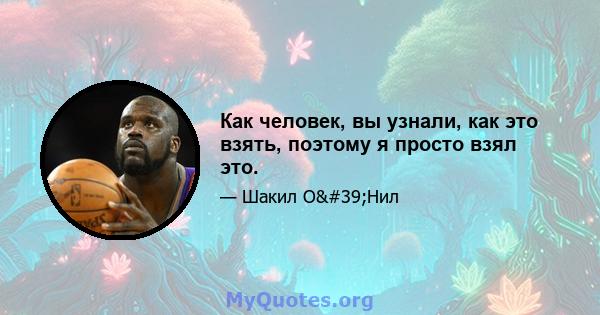 Как человек, вы узнали, как это взять, поэтому я просто взял это.