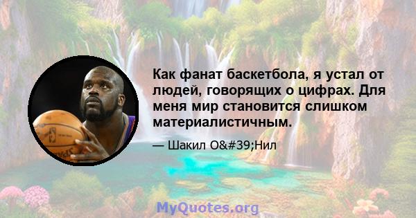 Как фанат баскетбола, я устал от людей, говорящих о цифрах. Для меня мир становится слишком материалистичным.