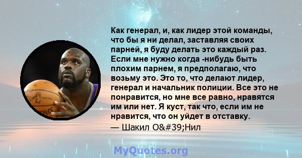 Как генерал, и, как лидер этой команды, что бы я ни делал, заставляя своих парней, я буду делать это каждый раз. Если мне нужно когда -нибудь быть плохим парнем, я предполагаю, что возьму это. Это то, что делают лидер,