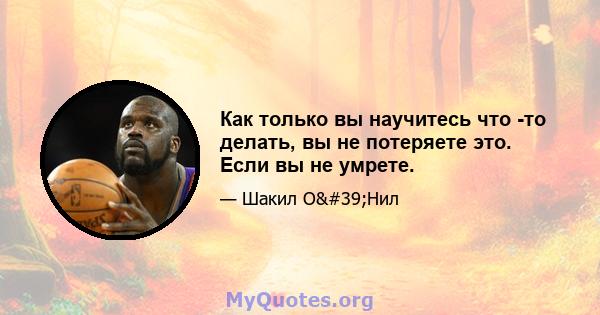 Как только вы научитесь что -то делать, вы не потеряете это. Если вы не умрете.