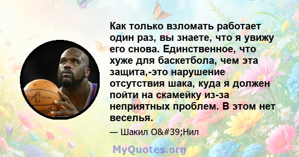 Как только взломать работает один раз, вы знаете, что я увижу его снова. Единственное, что хуже для баскетбола, чем эта защита,-это нарушение отсутствия шака, куда я должен пойти на скамейку из-за неприятных проблем. В