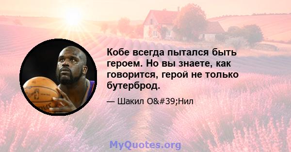 Кобе всегда пытался быть героем. Но вы знаете, как говорится, герой не только бутерброд.