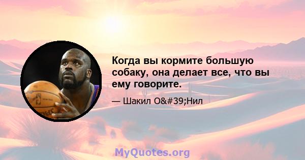 Когда вы кормите большую собаку, она делает все, что вы ему говорите.