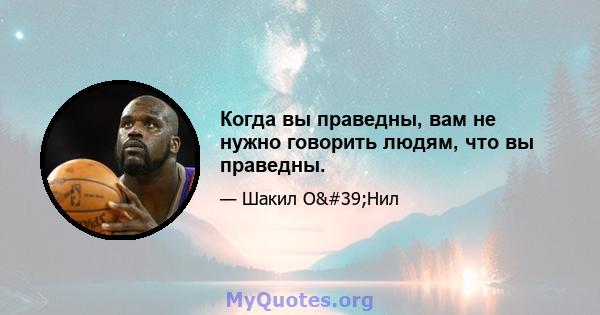 Когда вы праведны, вам не нужно говорить людям, что вы праведны.