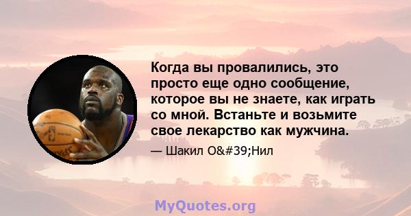 Когда вы провалились, это просто еще одно сообщение, которое вы не знаете, как играть со мной. Встаньте и возьмите свое лекарство как мужчина.