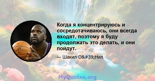 Когда я концентрируюсь и сосредотачиваюсь, они всегда входят, поэтому я буду продолжать это делать, и они пойдут.