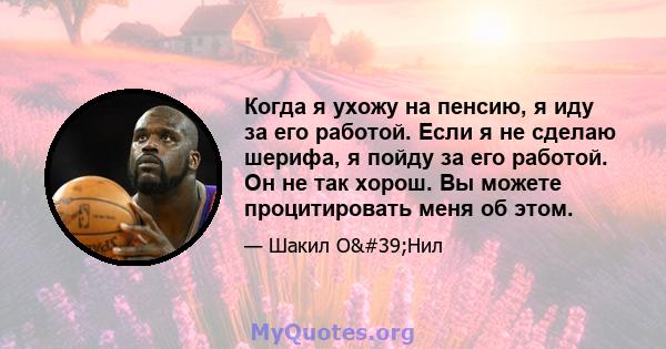 Когда я ухожу на пенсию, я иду за его работой. Если я не сделаю шерифа, я пойду за его работой. Он не так хорош. Вы можете процитировать меня об этом.