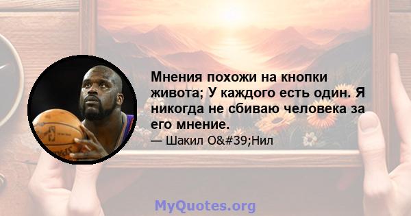 Мнения похожи на кнопки живота; У каждого есть один. Я никогда не сбиваю человека за его мнение.