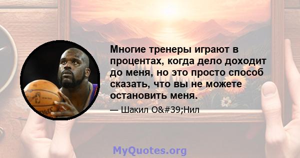 Многие тренеры играют в процентах, когда дело доходит до меня, но это просто способ сказать, что вы не можете остановить меня.