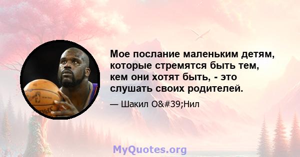 Мое послание маленьким детям, которые стремятся быть тем, кем они хотят быть, - это слушать своих родителей.