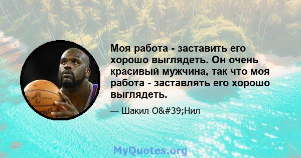 Моя работа - заставить его хорошо выглядеть. Он очень красивый мужчина, так что моя работа - заставлять его хорошо выглядеть.