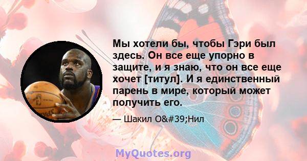 Мы хотели бы, чтобы Гэри был здесь. Он все еще упорно в защите, и я знаю, что он все еще хочет [титул]. И я единственный парень в мире, который может получить его.