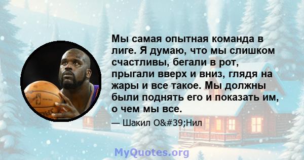 Мы самая опытная команда в лиге. Я думаю, что мы слишком счастливы, бегали в рот, прыгали вверх и вниз, глядя на жары и все такое. Мы должны были поднять его и показать им, о чем мы все.