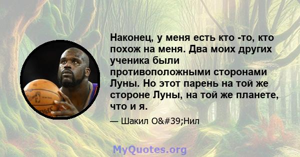 Наконец, у меня есть кто -то, кто похож на меня. Два моих других ученика были противоположными сторонами Луны. Но этот парень на той же стороне Луны, на той же планете, что и я.