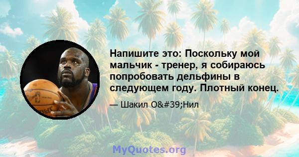 Напишите это: Поскольку мой мальчик - тренер, я собираюсь попробовать дельфины в следующем году. Плотный конец.