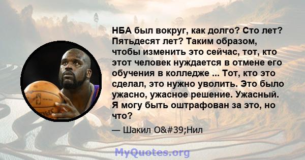 НБА был вокруг, как долго? Сто лет? Пятьдесят лет? Таким образом, чтобы изменить это сейчас, тот, кто этот человек нуждается в отмене его обучения в колледже ... Тот, кто это сделал, это нужно уволить. Это было ужасно,