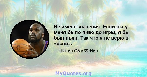 Не имеет значения. Если бы у меня было пиво до игры, я бы был пьян. Так что я не верю в «если».