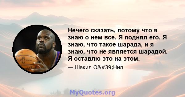 Нечего сказать, потому что я знаю о нем все. Я поднял его. Я знаю, что такое шарада, и я знаю, что не является шарадой. Я оставлю это на этом.