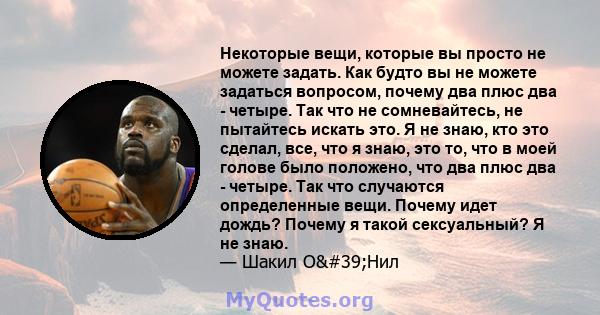 Некоторые вещи, которые вы просто не можете задать. Как будто вы не можете задаться вопросом, почему два плюс два - четыре. Так что не сомневайтесь, не пытайтесь искать это. Я не знаю, кто это сделал, все, что я знаю,