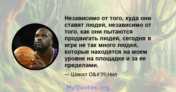 Независимо от того, куда они ставят людей, независимо от того, как они пытаются продвигать людей, сегодня в игре не так много людей, которые находятся на моем уровне на площадке и за ее пределами.