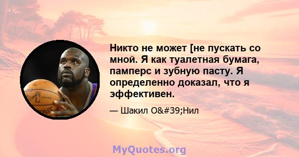 Никто не может [не пускать со мной. Я как туалетная бумага, памперс и зубную пасту. Я определенно доказал, что я эффективен.