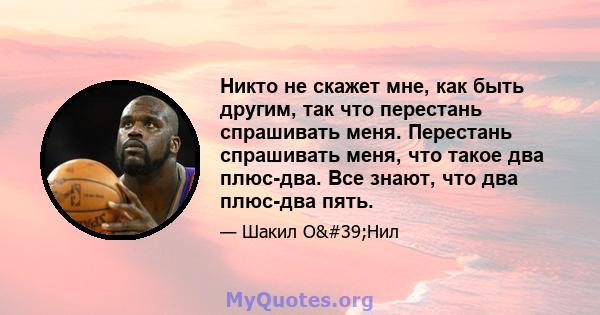 Никто не скажет мне, как быть другим, так что перестань спрашивать меня. Перестань спрашивать меня, что такое два плюс-два. Все знают, что два плюс-два пять.