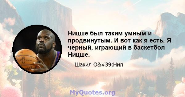 Ницше был таким умным и продвинутым. И вот как я есть. Я черный, играющий в баскетбол Ницше.