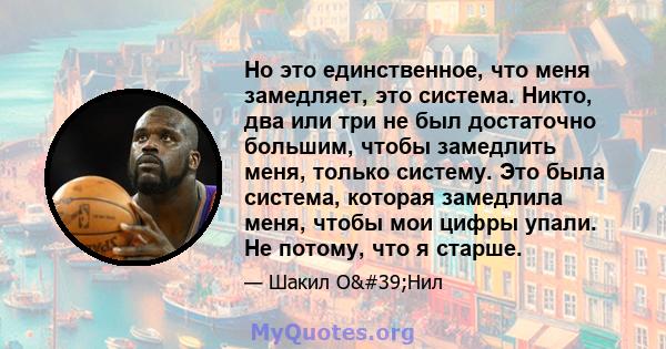 Но это единственное, что меня замедляет, это система. Никто, два или три не был достаточно большим, чтобы замедлить меня, только систему. Это была система, которая замедлила меня, чтобы мои цифры упали. Не потому, что я 