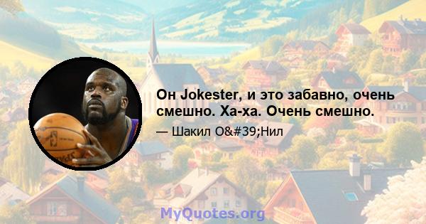 Он Jokester, и это забавно, очень смешно. Ха-ха. Очень смешно.