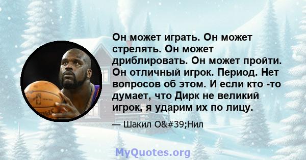 Он может играть. Он может стрелять. Он может дриблировать. Он может пройти. Он отличный игрок. Период. Нет вопросов об этом. И если кто -то думает, что Дирк не великий игрок, я ударим их по лицу.