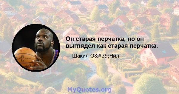 Он старая перчатка, но он выглядел как старая перчатка.