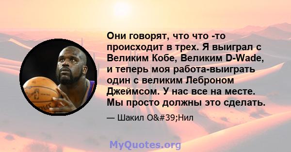 Они говорят, что что -то происходит в трех. Я выиграл с Великим Кобе, Великим D-Wade, и теперь моя работа-выиграть один с великим Леброном Джеймсом. У нас все на месте. Мы просто должны это сделать.