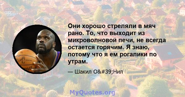 Они хорошо стреляли в мяч рано. То, что выходит из микроволновой печи, не всегда остается горячим. Я знаю, потому что я ем рогалики по утрам.