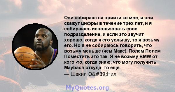 Они собираются прийти ко мне, и они скажут цифры в течение трех лет, и я собираюсь использовать свое подразделение, и если это звучит хорошо, когда я его услышу, то я возьму его. Но я не собираюсь говорить, что возьму