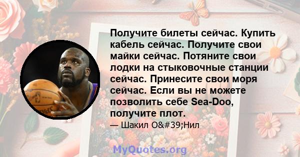 Получите билеты сейчас. Купить кабель сейчас. Получите свои майки сейчас. Потяните свои лодки на стыковочные станции сейчас. Принесите свои моря сейчас. Если вы не можете позволить себе Sea-Doo, получите плот.