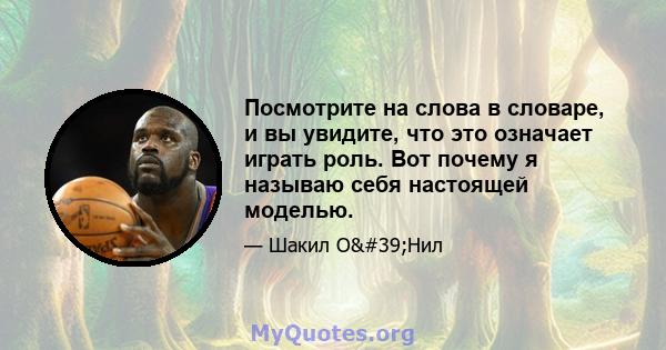 Посмотрите на слова в словаре, и вы увидите, что это означает играть роль. Вот почему я называю себя настоящей моделью.