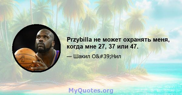 Przybilla не может охранять меня, когда мне 27, 37 или 47.