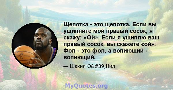 Щепотка - это щепотка. Если вы ущипните мой правый сосок, я скажу: «Ой». Если я ущиплю ваш правый сосок, вы скажете «ой». Фол - это фол, а вопиющий - вопиющий.